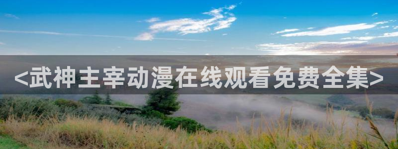 囧次元免费下载官方正版：<武神主宰动漫在线观看免费全集>