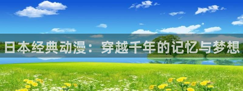 囧次元官方网页入口：日本经典动漫：穿越千年的记忆与梦想