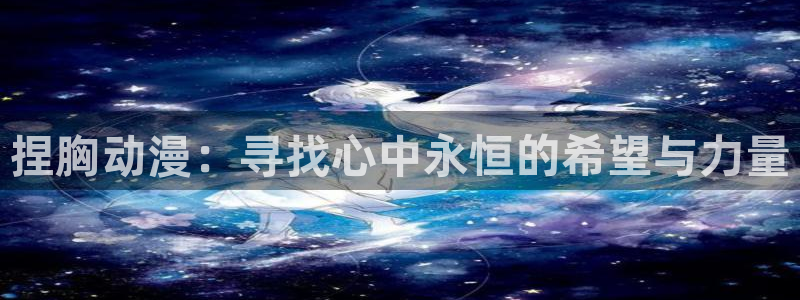 囧次元app下载官网最新版本：捏胸动漫：寻找心中永恒的希望与力量