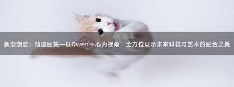 囧次元网页官网：新潮潮流：动漫图集—以Qwen中心为视角，全方位展示未来科技与艺术的融合之美