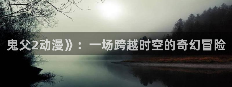 囧次元下载正版下载：鬼父2动漫》：一场跨越时空的奇幻冒险