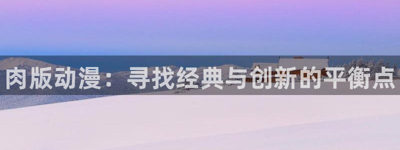 囧次元最新版：肉版动漫：寻找经典与创新的平衡点