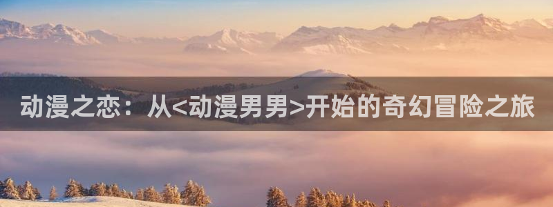 囧次元app官网入口：动漫之恋：从<动漫男男>开始的奇幻冒险之旅