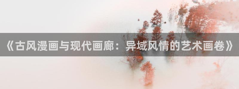 囧次元app官方入口：《古风漫画与现代画廊：异域风情的艺术画卷》