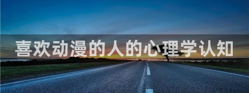 囧次元官方入口官网：喜欢动漫的人的心理学认知