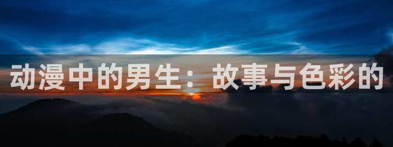 囧次元官方网站入口下载最新版本：动漫中的男生：故事与色彩的