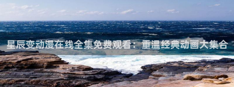 囧次元最新版本下载：星辰变动漫在线全集免费观看：重温经典动画大集合