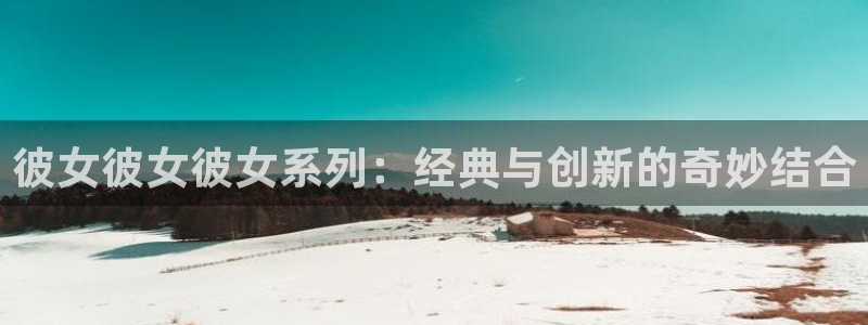 囧次元在线网站免费入口：彼女彼女彼女系列：经典与创新的奇妙结合