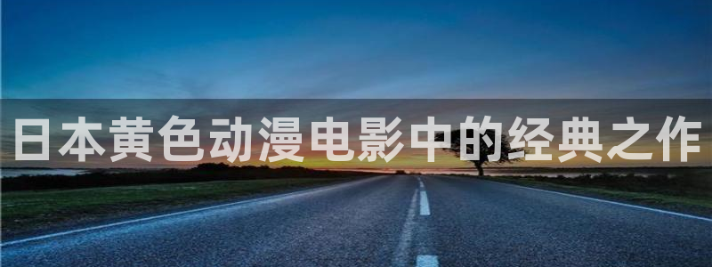 囧次元官方入口官网：日本黄色动漫电影中的经典之作