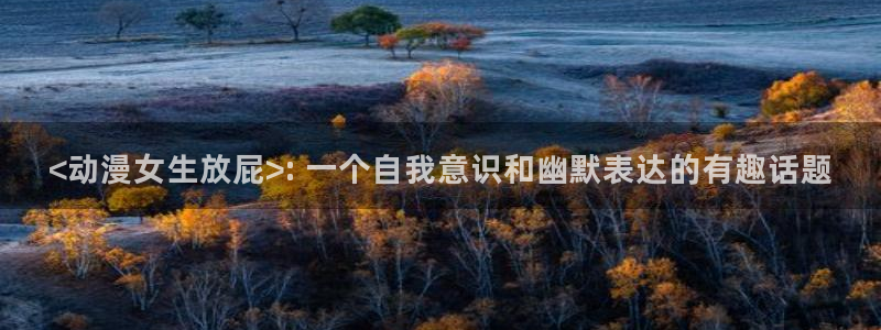 囧次元app官方正版：<动漫女生放屁>: 一个自我意识和幽默表达的有趣话题