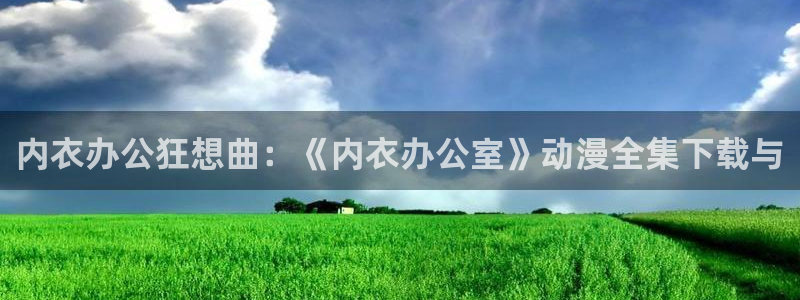 囧次元app下载入口最新版本：内衣办公狂想曲：《内衣办公室》动漫全集下载与